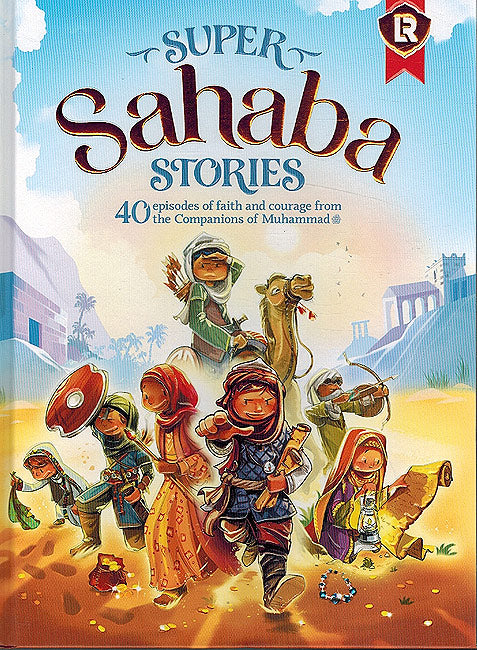 Super Sahaba Stories : 40 Episodes of Faith and Courage from the Companions of Muhammad ﷺ