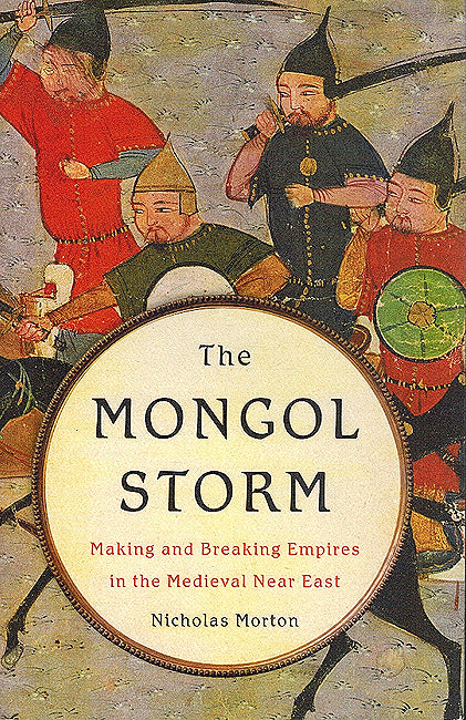 The Mongol Storm : Making and Breaking Empires in the Medieval Near East