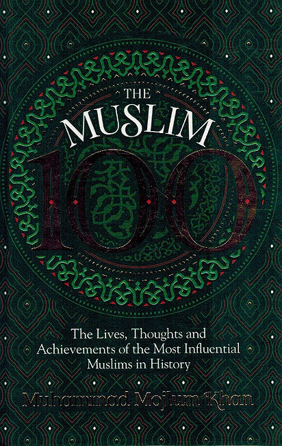 The Muslim 100 - The Lives, Thoughts and Achievements of the most Influential Muslim in History